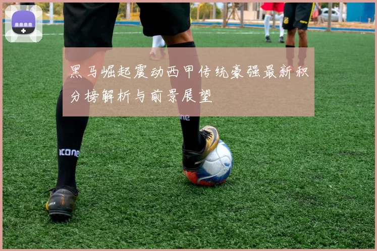 黑马崛起震动西甲传统豪强最新积分榜解析与前景展望