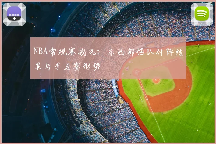 NBA常规赛战况:东西部强队对阵结果与季后赛形势