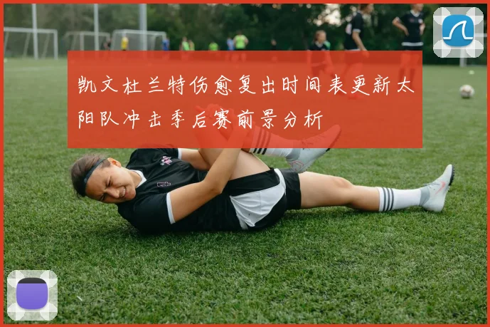 凯文杜兰特伤愈复出时间表更新太阳队冲击季后赛前景分析