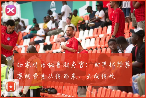 独家对话秘鲁财务官:世界杯预算赛的资金从何而来,去向何处