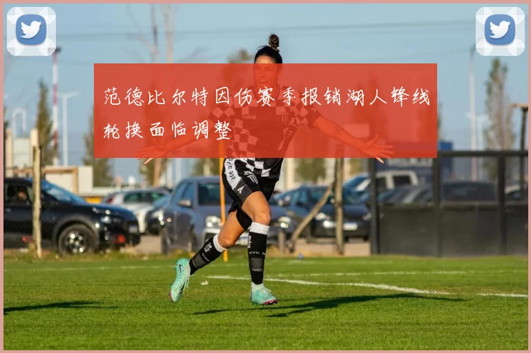 范德比尔特因伤赛季报销湖人锋线轮换面临调整