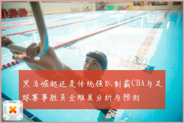 黑马崛起还是传统强队制霸CBA与足球赛事胜负全维度分析与预测
