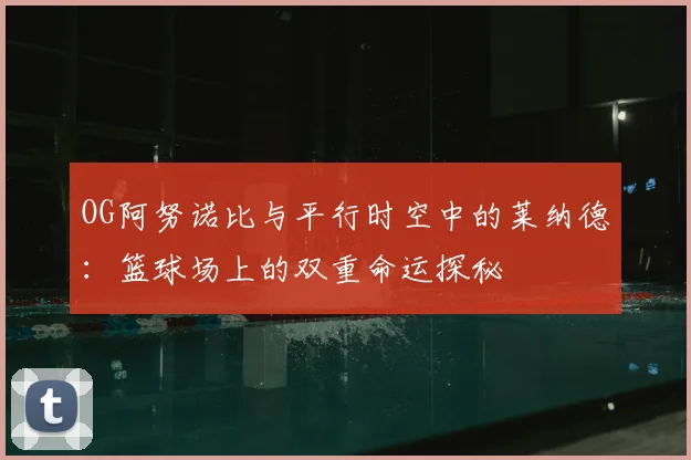 OG阿努诺比与平行时空中的莱纳德:篮球场上的双重命运探秘