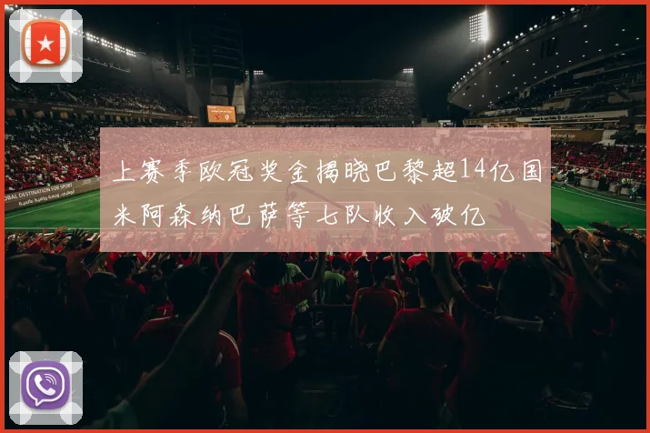 上赛季欧冠奖金揭晓巴黎超14亿国米阿森纳巴萨等七队收入破亿