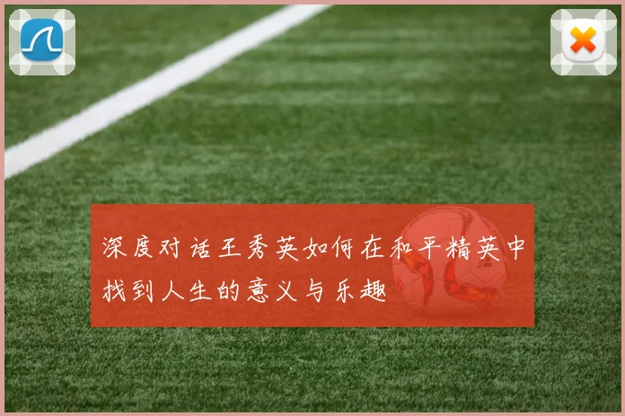 深度对话王秀英如何在和平精英中找到人生的意义与乐趣