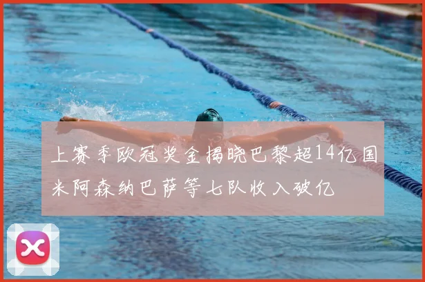 上赛季欧冠奖金揭晓巴黎超14亿国米阿森纳巴萨等七队收入破亿