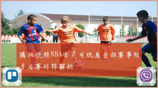 腾讯视频NBA会员可观看全部赛事附季后赛对阵解析