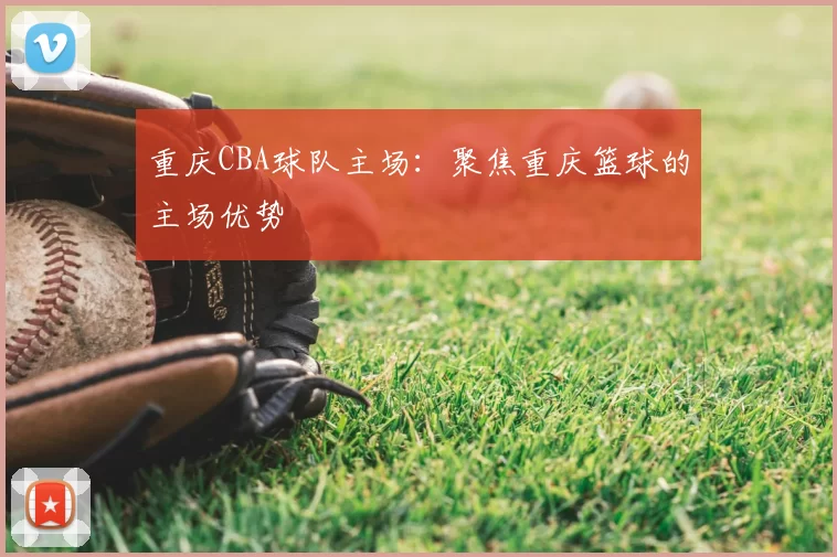 重庆CBA球队主场：聚焦重庆篮球的主场优势
