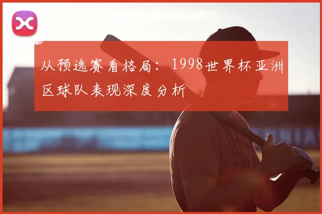 从预选赛看格局：1998世界杯亚洲区球队表现深度分析