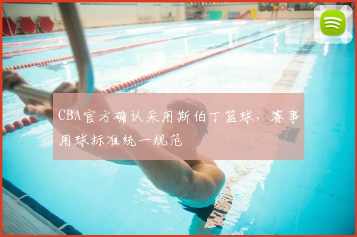 CBA官方确认采用斯伯丁篮球，赛事用球标准统一规范