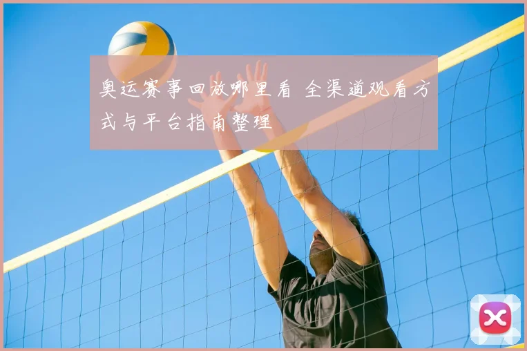 奥运赛事回放哪里看 全渠道观看方式与平台指南整理
