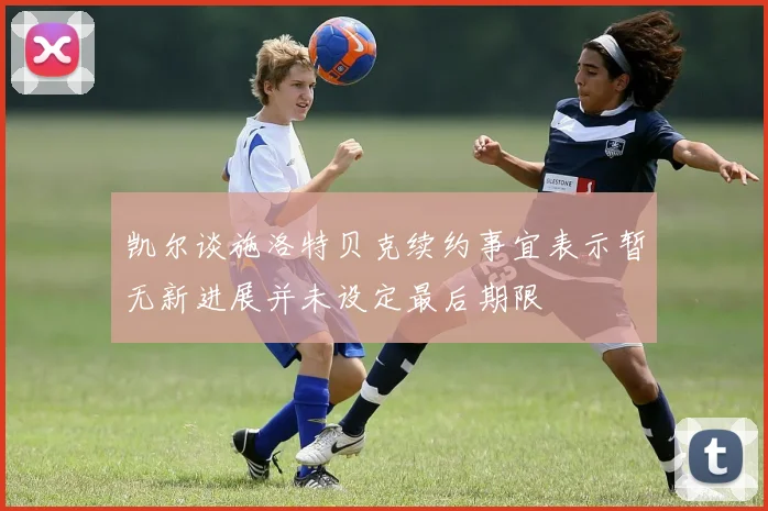 凯尔谈施洛特贝克续约事宜表示暂无新进展并未设定最后期限