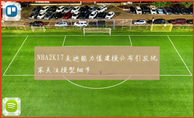 NBA2K17麦迪能力值建模公布引发玩家关注模型细节