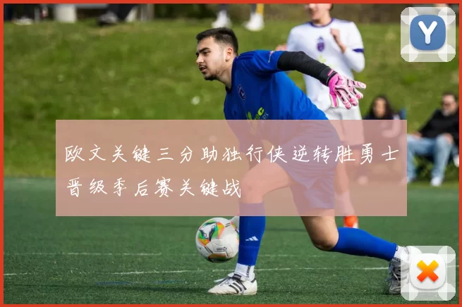 欧文关键三分助独行侠逆转胜勇士晋级季后赛关键战