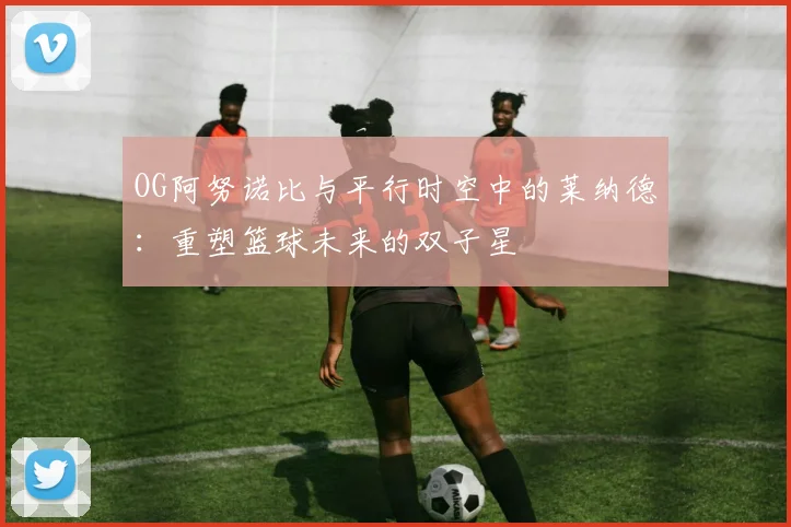 OG阿努诺比与平行时空中的莱纳德:重塑篮球未来的双子星