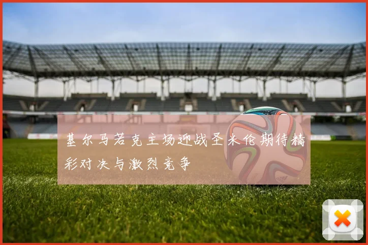 基尔马若克主场迎战圣米伦期待精彩对决与激烈竞争