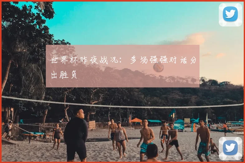世界杯昨夜战况:多场强强对话分出胜负