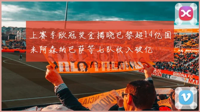 上赛季欧冠奖金揭晓巴黎超14亿国米阿森纳巴萨等七队收入破亿