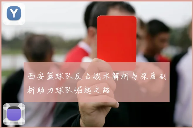 西安篮球队反击战术解析与深度剖析助力球队崛起之路