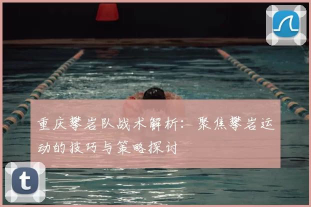 重庆攀岩队战术解析：聚焦攀岩运动的技巧与策略探讨