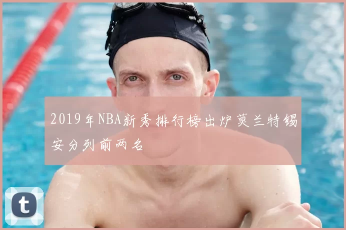2019年NBA新秀排行榜出炉莫兰特锡安分列前两名