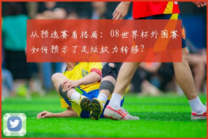 从预选赛看格局:08世界杯外围赛如何预示了足坛权力转移?