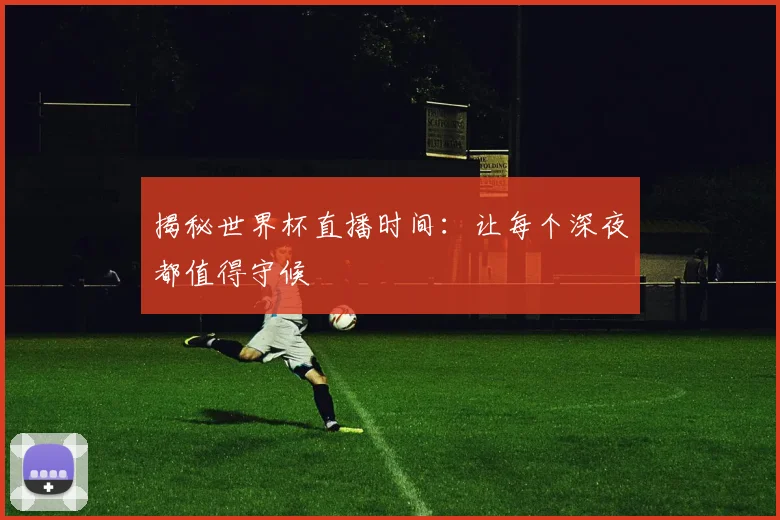 揭秘世界杯直播时间：让每个深夜都值得守候