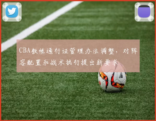 CBA教练通行证管理办法调整，对阵容配置和战术执行提出新要求