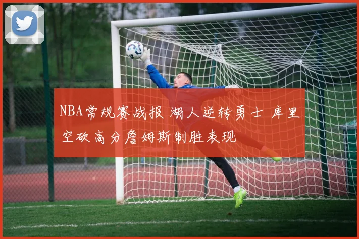 NBA常规赛战报 湖人逆转勇士 库里空砍高分詹姆斯制胜表现