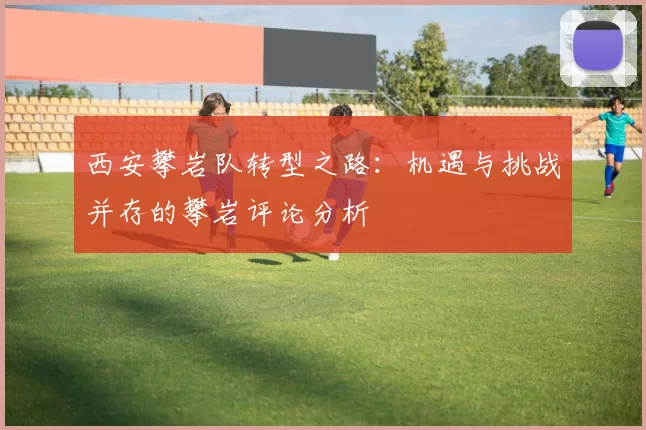 西安攀岩队转型之路：机遇与挑战并存的攀岩评论分析