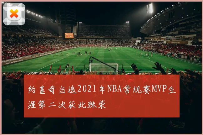 约基奇当选2021年NBA常规赛MVP生涯第二次获此殊荣