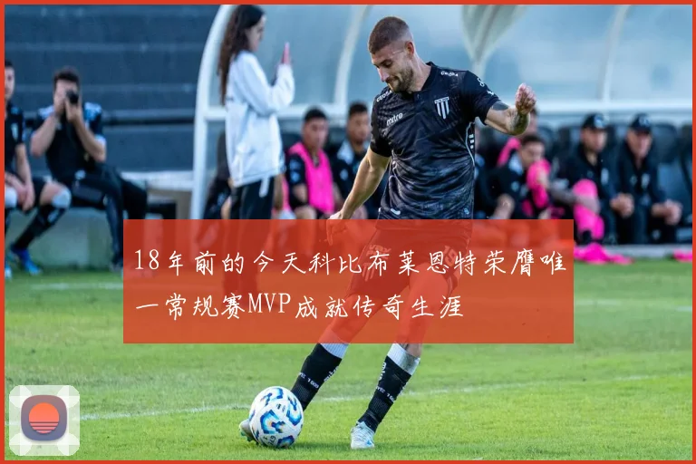 18年前的今天科比布莱恩特荣膺唯一常规赛MVP成就传奇生涯