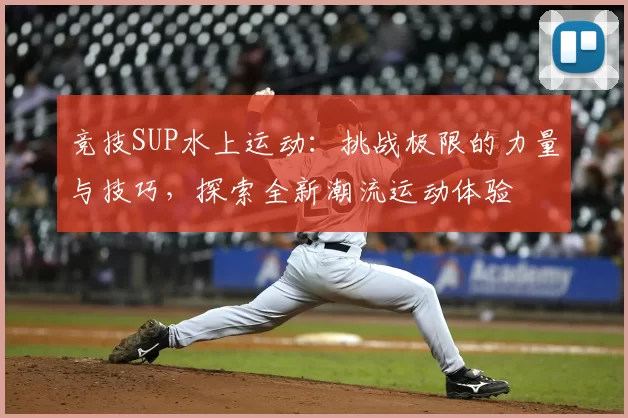 竞技SUP水上运动：挑战极限的力量与技巧，探索全新潮流运动体验