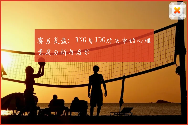 赛后复盘:RNG与JDG对决中的心理素质分析与启示