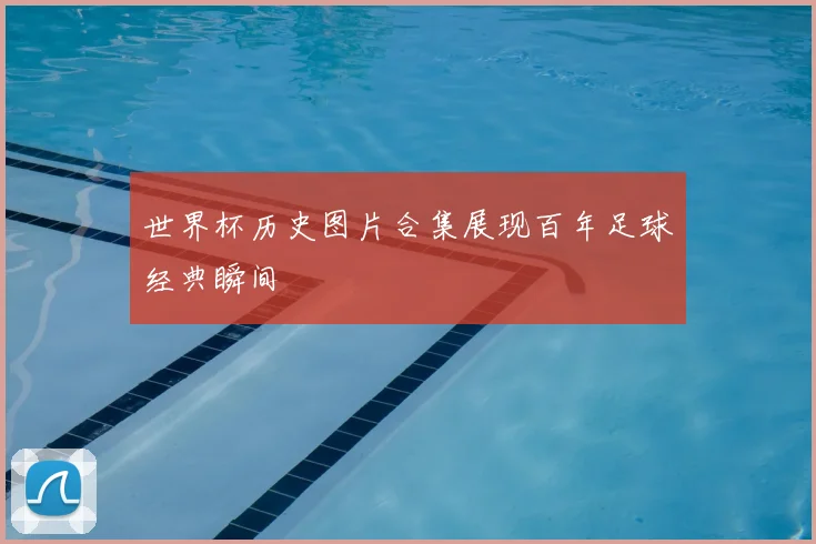世界杯历史图片合集展现百年足球经典瞬间