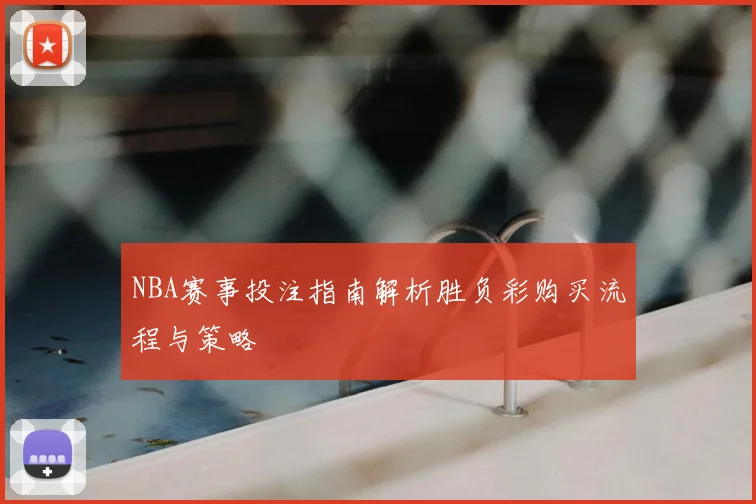 NBA赛事投注指南解析胜负彩购买流程与策略