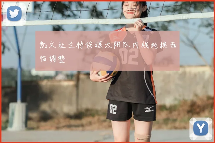 凯文杜兰特伤退太阳队内线轮换面临调整