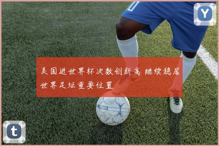 美国进世界杯次数创新高 继续稳居世界足坛重要位置