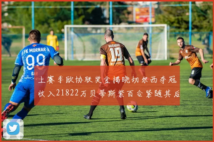 上赛季欧协联奖金揭晓切尔西夺冠收入21822万贝蒂斯紫百合紧随其后