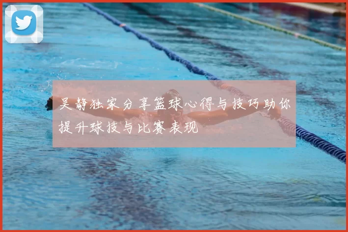 吴静独家分享篮球心得与技巧助你提升球技与比赛表现