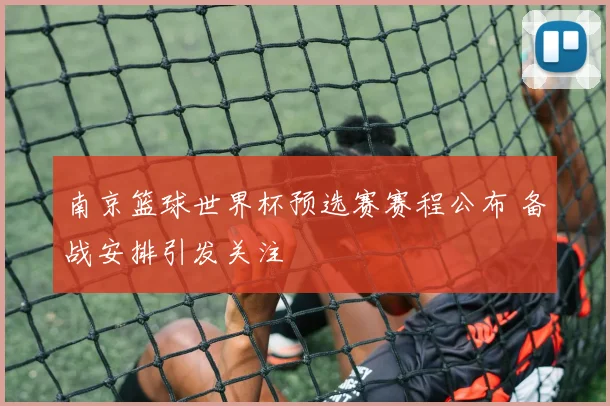南京篮球世界杯预选赛赛程公布 备战安排引发关注
