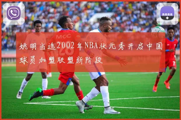 姚明当选2002年NBA状元秀开启中国球员加盟联盟新阶段