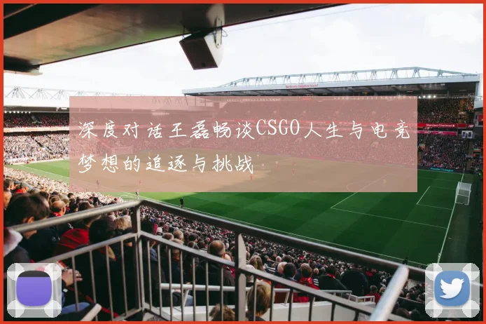 深度对话王磊畅谈CSGO人生与电竞梦想的追逐与挑战