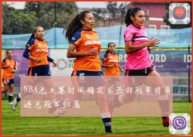 NBA总决赛时间确定东西部冠军将角逐总冠军归属
