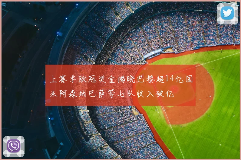 上赛季欧冠奖金揭晓巴黎超14亿国米阿森纳巴萨等七队收入破亿