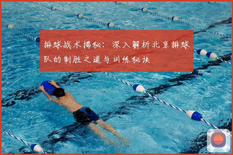 排球战术揭秘：深入解析北京排球队的制胜之道与训练秘诀