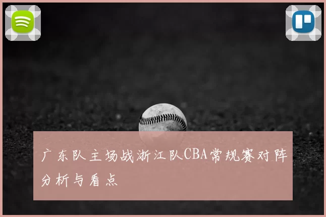 广东队主场战浙江队CBA常规赛对阵分析与看点