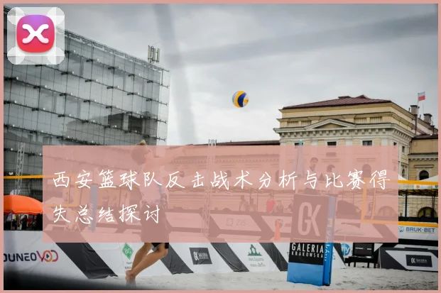 西安篮球队反击战术分析与比赛得失总结探讨