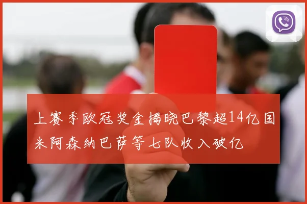 上赛季欧冠奖金揭晓巴黎超14亿国米阿森纳巴萨等七队收入破亿