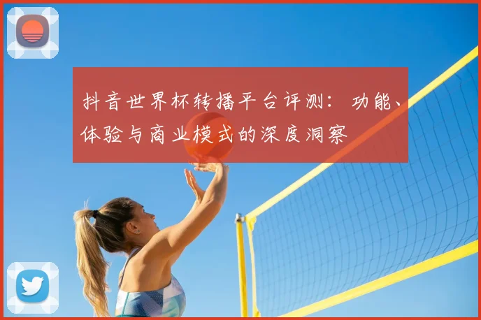 抖音世界杯转播平台评测:功能、体验与商业模式的深度洞察